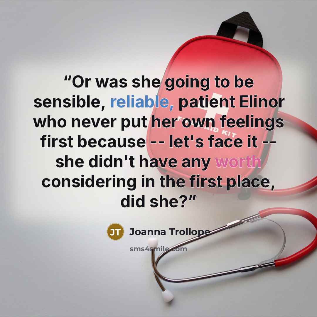 “Or was she going to be sensible, reliable, patient Elinor who never put her own feelings first because -- let's face it -- she didn't have any worth considering in the first place, did she?” quote by Joanna Trollope