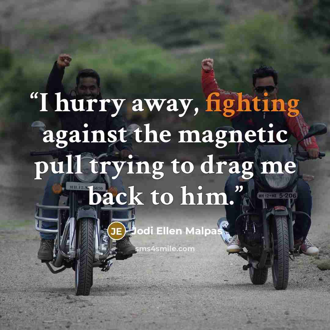 “I hurry away, fighting against the magnetic pull trying to drag me back to him.” quote by Jodi Ellen Malpas