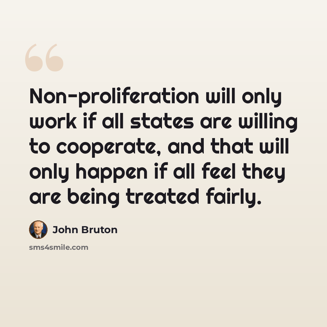 “Non-proliferation will only work if all states are willing to cooperate, and that will only happen if all feel they are being treated fairly.” quote by John Bruton
