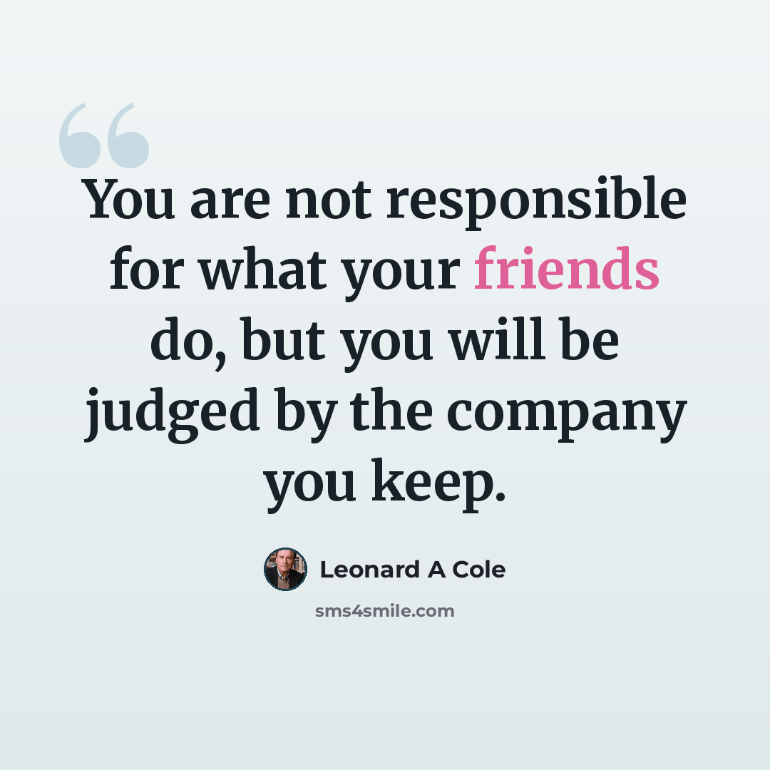“You are not responsible for what your friends do, but you will be judged by the company you keep.” quote by Leonard A Cole