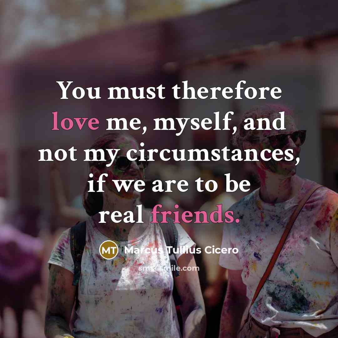 “You must therefore love me, myself, and not my circumstances, if we are to be real friends.” quote by Marcus Tullius Cicero