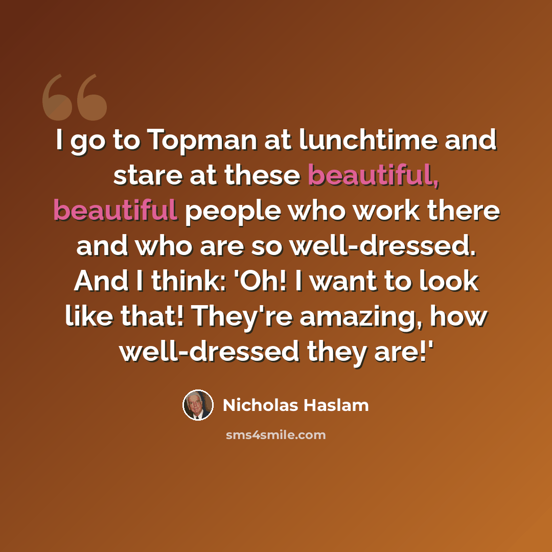 “I go to Topman at lunchtime and stare at these beautiful, beautiful people who work there and who are so well-dressed. And I think: 'Oh! I want to look like that! They're amazing, how well-dressed they are!'” quote by Nicholas Haslam