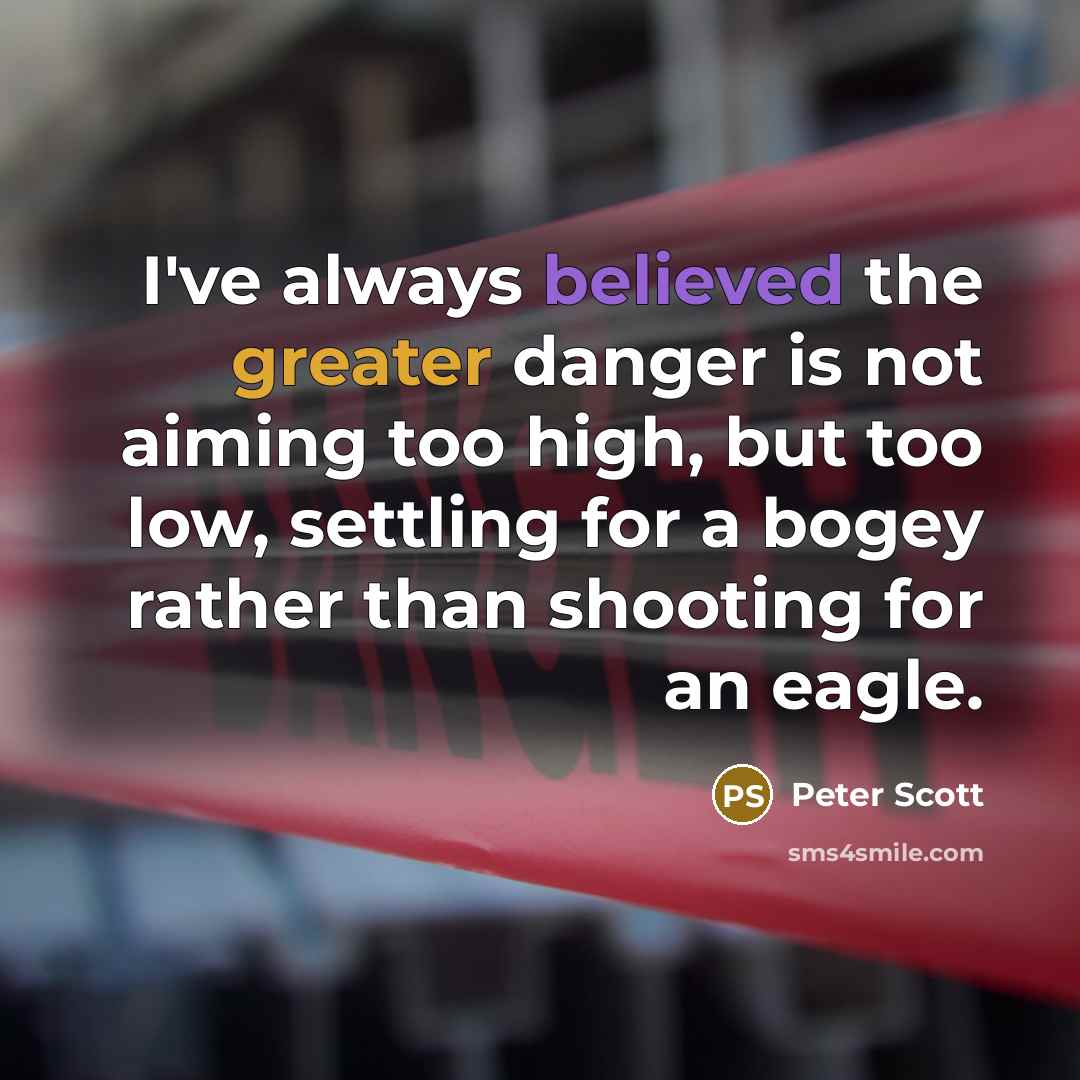 “I've always believed the greater danger is not aiming too high, but too low, settling for a bogey rather than shooting for an eagle.” quote by Peter Scott