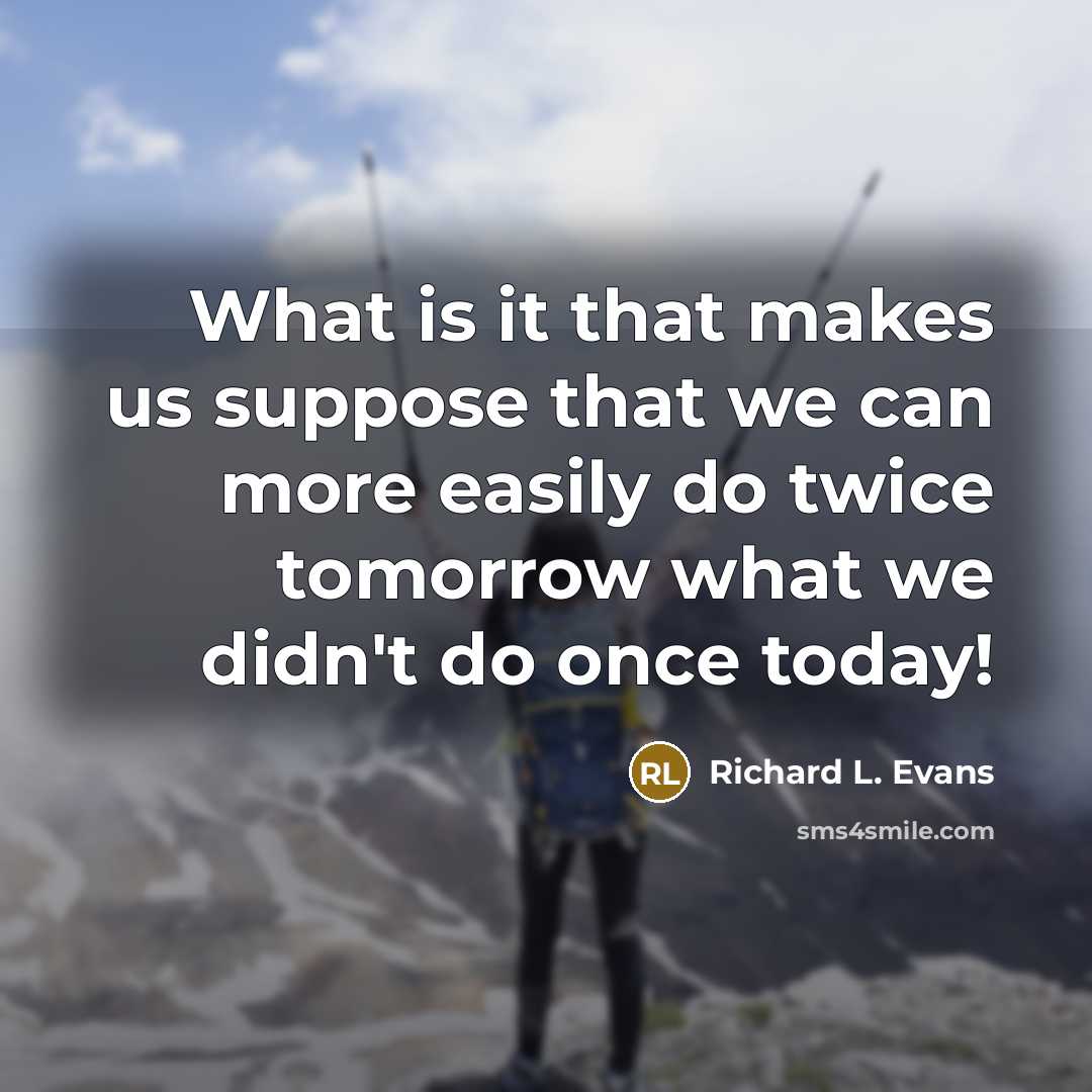 “What is it that makes us suppose that we can more easily do twice tomorrow what we didn't do once today!” quote by Richard L. Evans