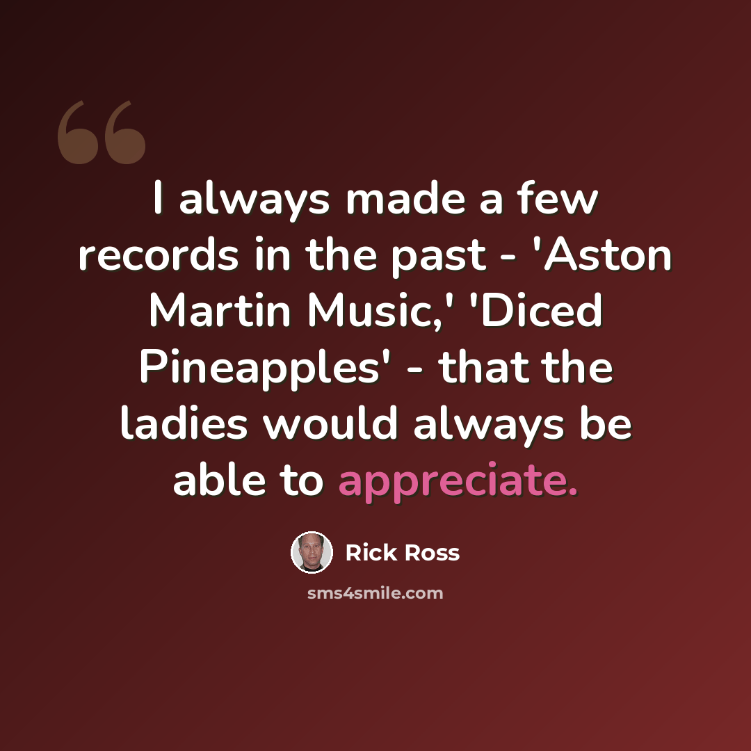 “I always made a few records in the past - 'Aston Martin Music,' 'Diced Pineapples' - that the ladies would always be able to appreciate.” quote by Rick Ross