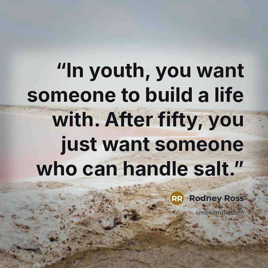 “In youth, you want someone to build a life with. After fifty, you just want someone who can handle salt.” quote by Rodney Ross