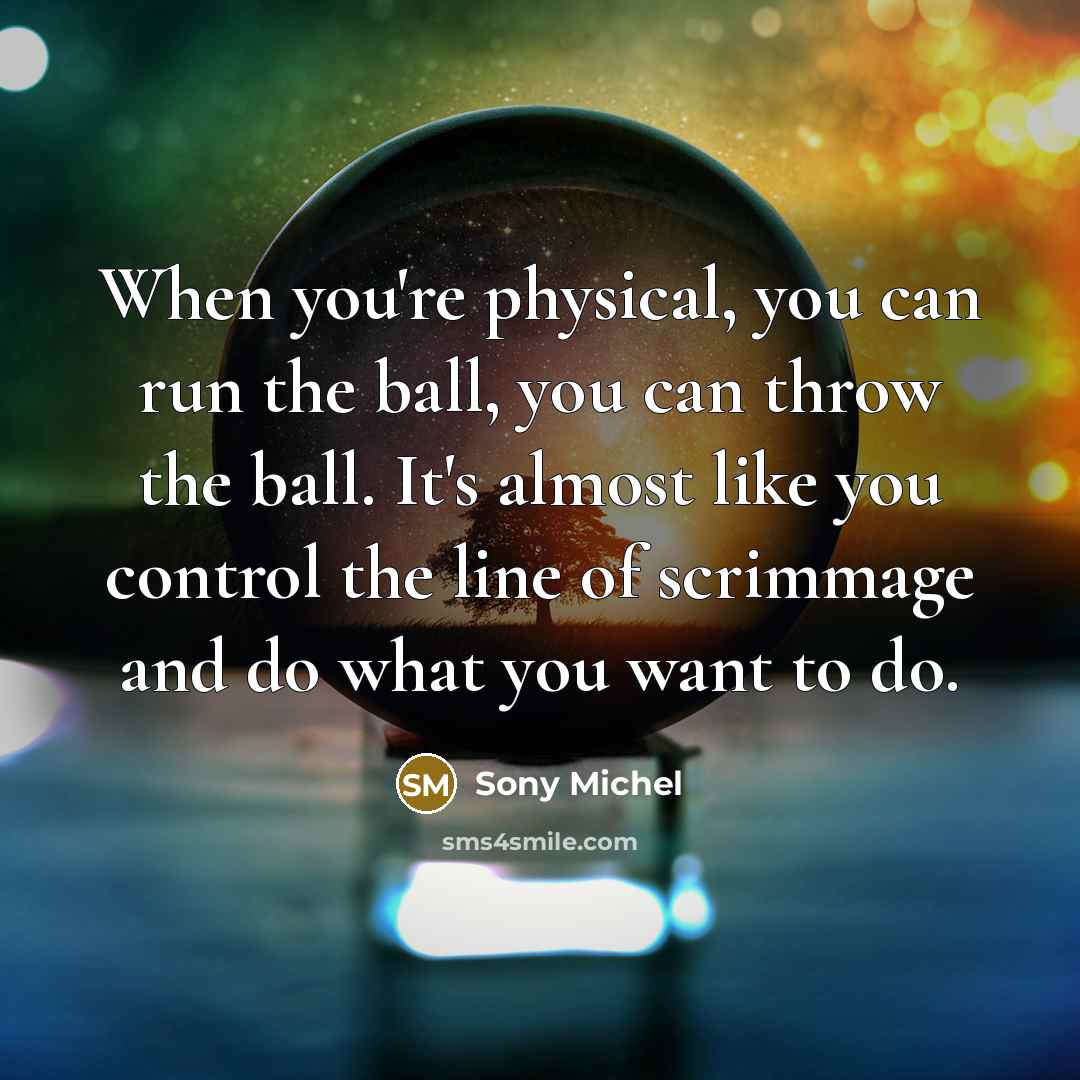 “When you're physical, you can run the ball, you can throw the ball. It's almost like you control the line of scrimmage and do what you want to do.” quote by Sony Michel