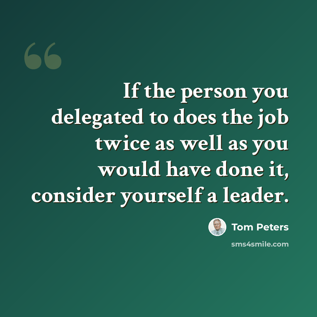 “If the person you delegated to does the job twice as well as you would have done it, consider yourself a leader.” quote by Tom Peters