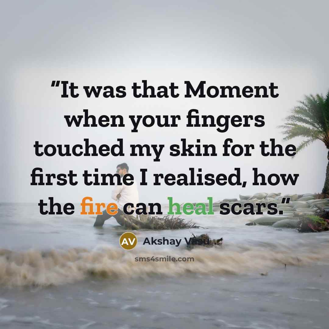 “It was that Moment when your fingers touched my skin for the first time I realised, how the fire can heal scars.” quote by Akshay Vasu