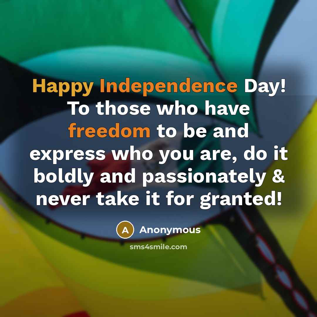 “Happy Independence Day! To those who have freedom to be and express who you are, do it boldly and passionately & never take it for granted!” quote by Anonymous