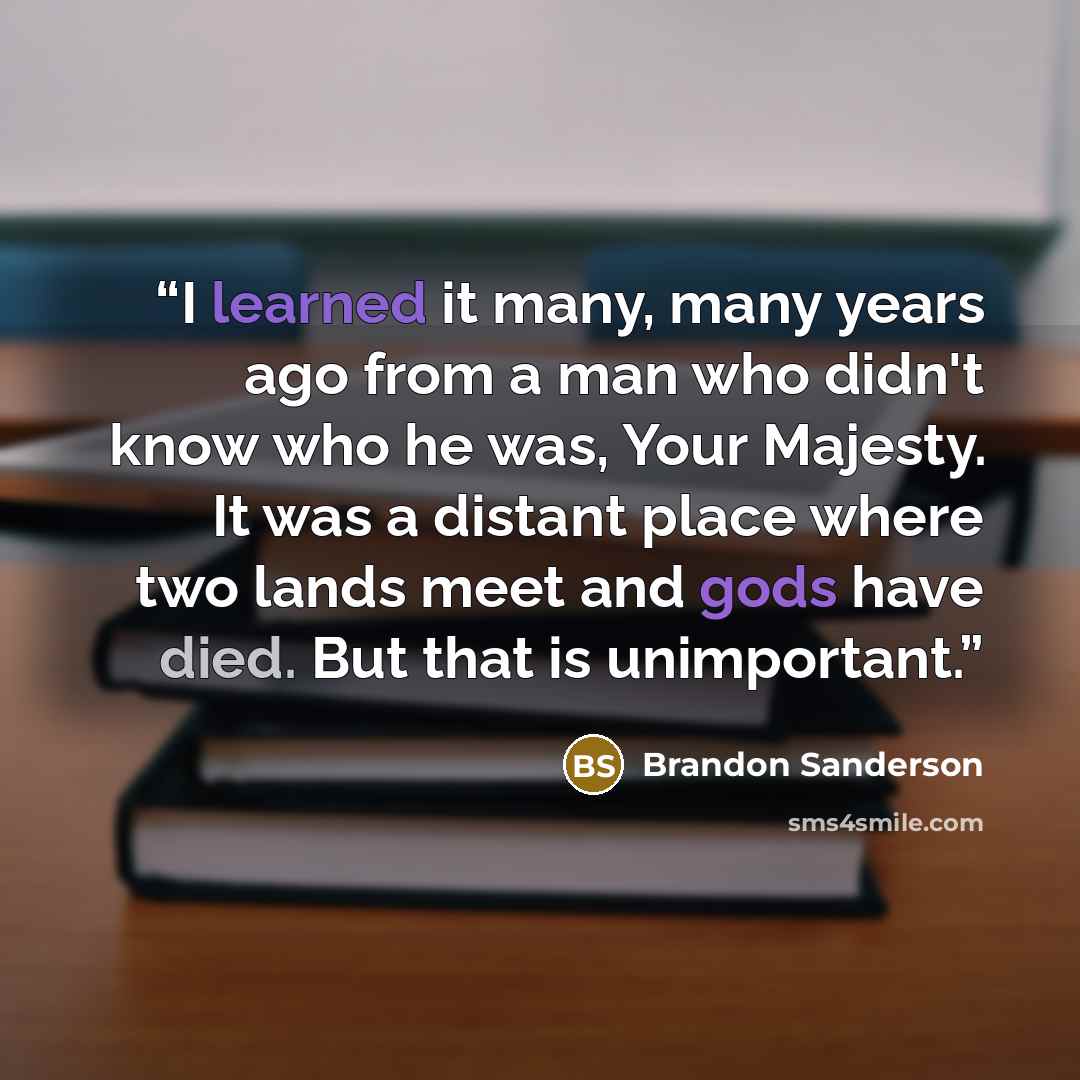 “I learned it many, many years ago from a man who didn't know who he was, Your Majesty. It was a distant place where two lands meet and gods have died. But that is unimportant.” quote by Brandon Sanderson