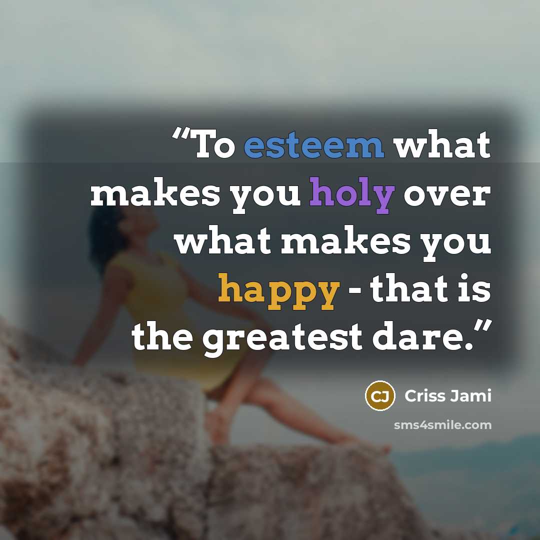 “To esteem what makes you holy over what makes you happy - that is the greatest dare.” quote by Criss Jami