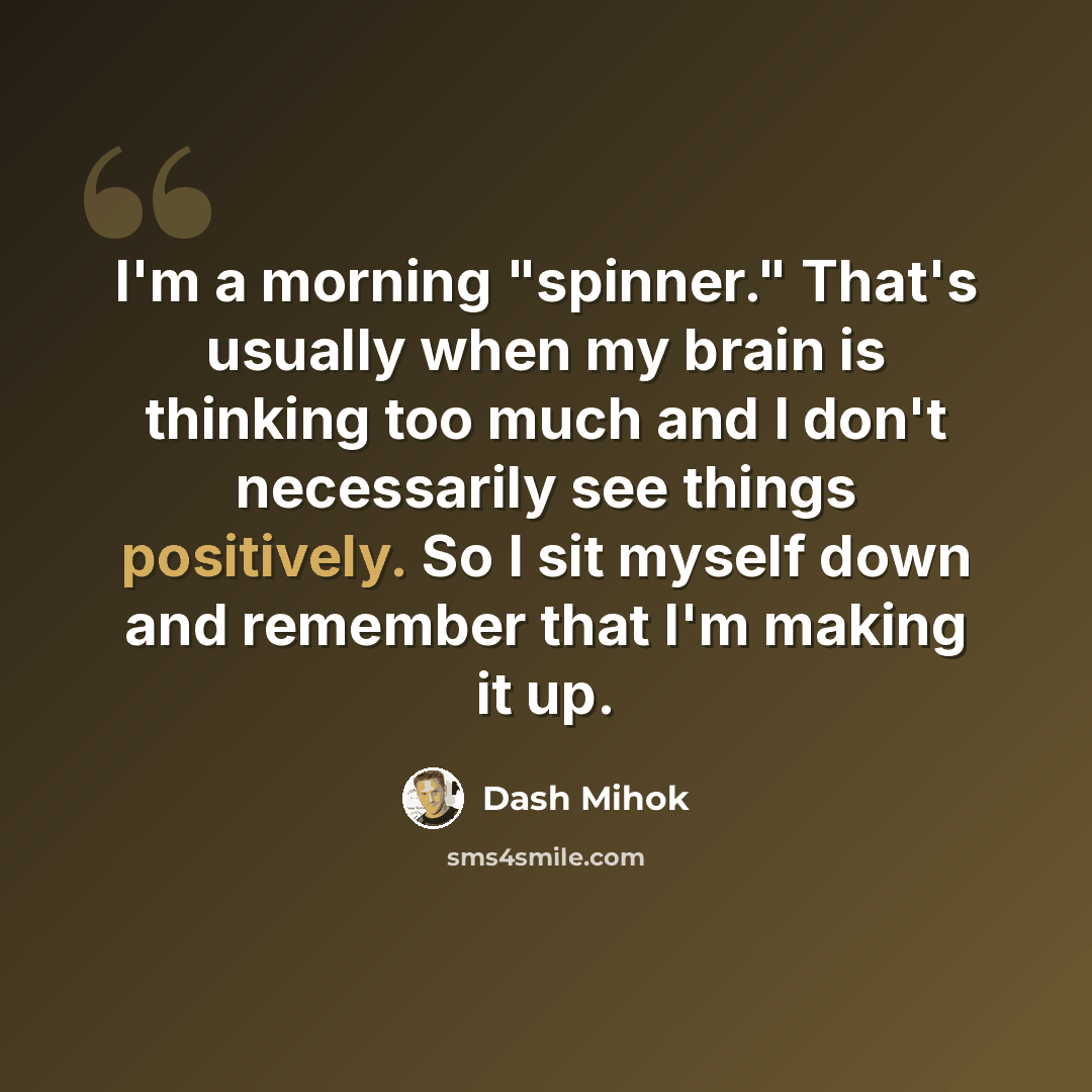“I'm a morning "spinner." That's usually when my brain is thinking too much and I don't necessarily see things positively. So I sit myself down and remember that I'm making it up.” quote by Dash Mihok
