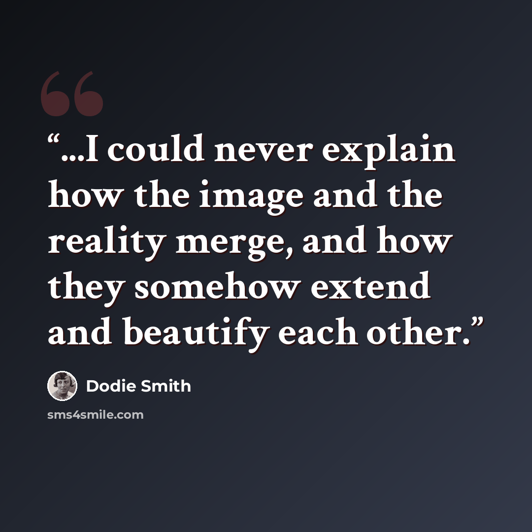 “...I could never explain how the image and the reality merge, and how they somehow extend and beautify each other.” quote by Dodie Smith