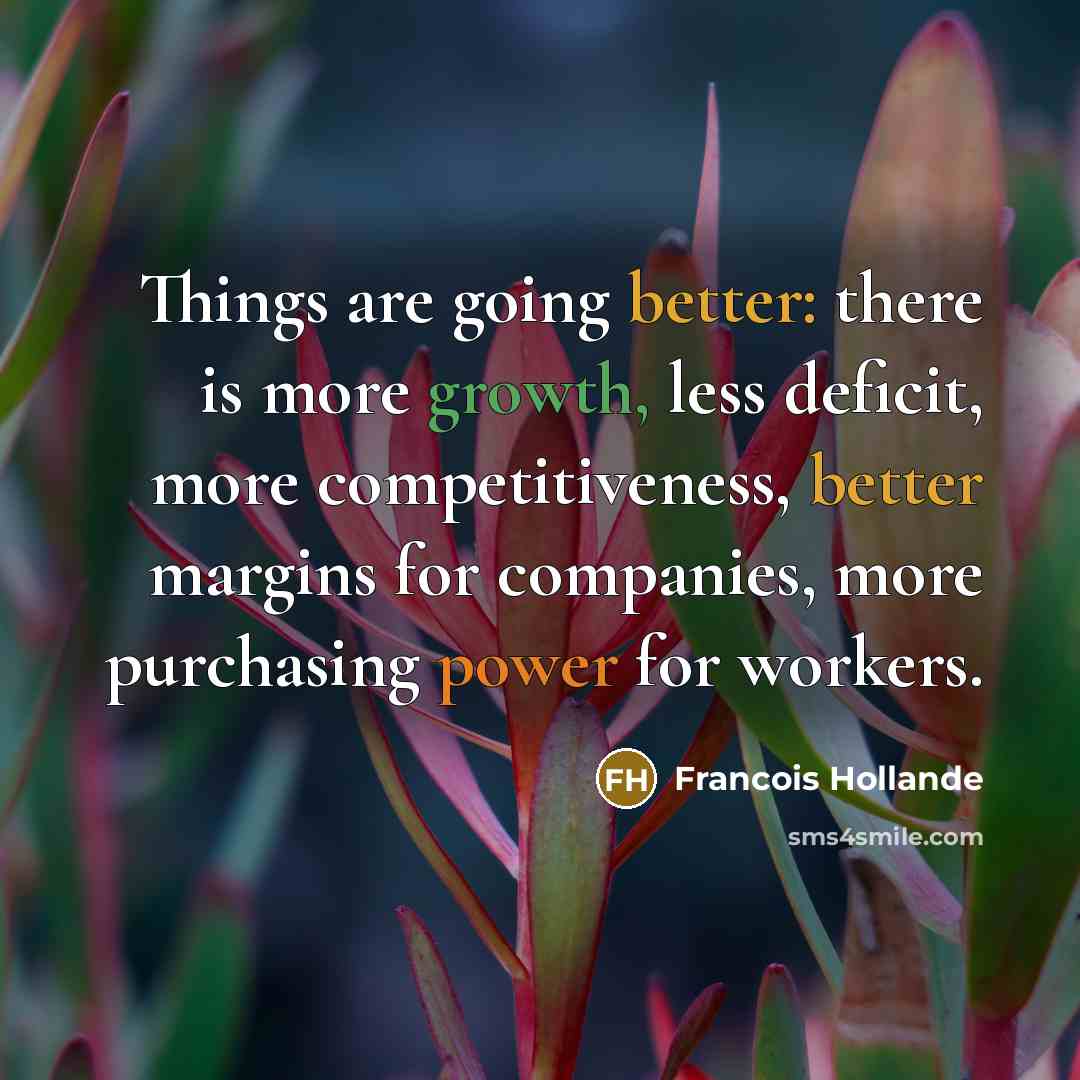 “Things are going better: there is more growth, less deficit, more competitiveness, better margins for companies, more purchasing power for workers.” quote by Francois Hollande