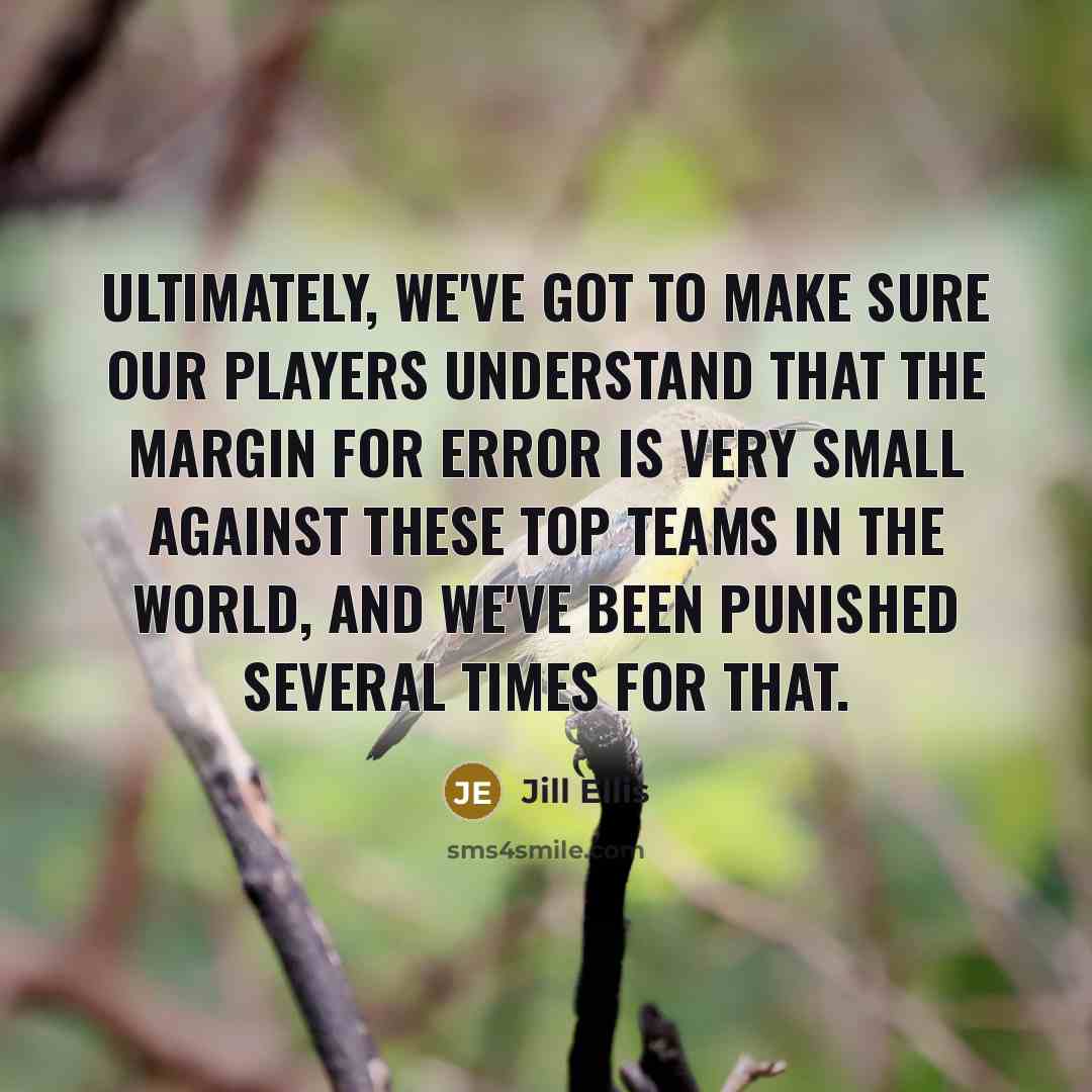 “Ultimately, we've got to make sure our players understand that the margin for error is very small against these top teams in the world, and we've been punished several times for that.” quote by Jill Ellis