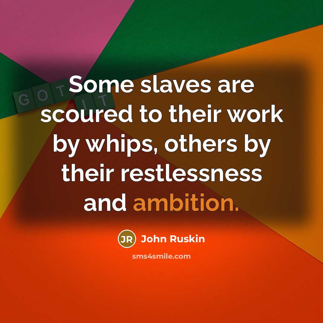 “Some slaves are scoured to their work by whips, others by their restlessness and ambition.” quote by John Ruskin