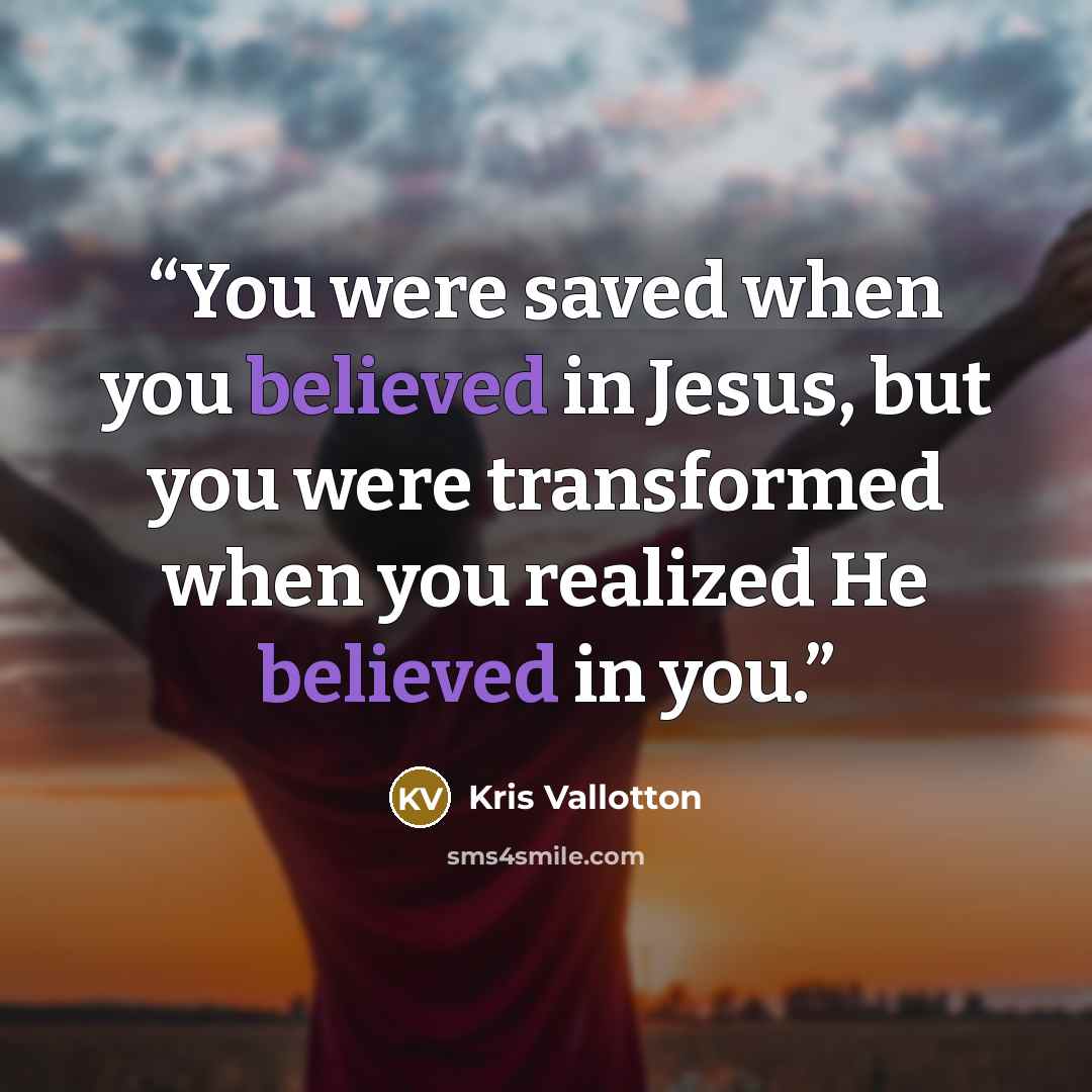 “You were saved when you believed in Jesus, but you were transformed when you realized He believed in you.” quote by Kris Vallotton