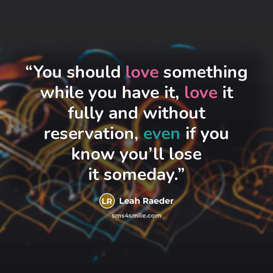 “You should love something while you have it, love it fully and without reservation, even if you know you’ll lose it someday.” quote by Leah Raeder