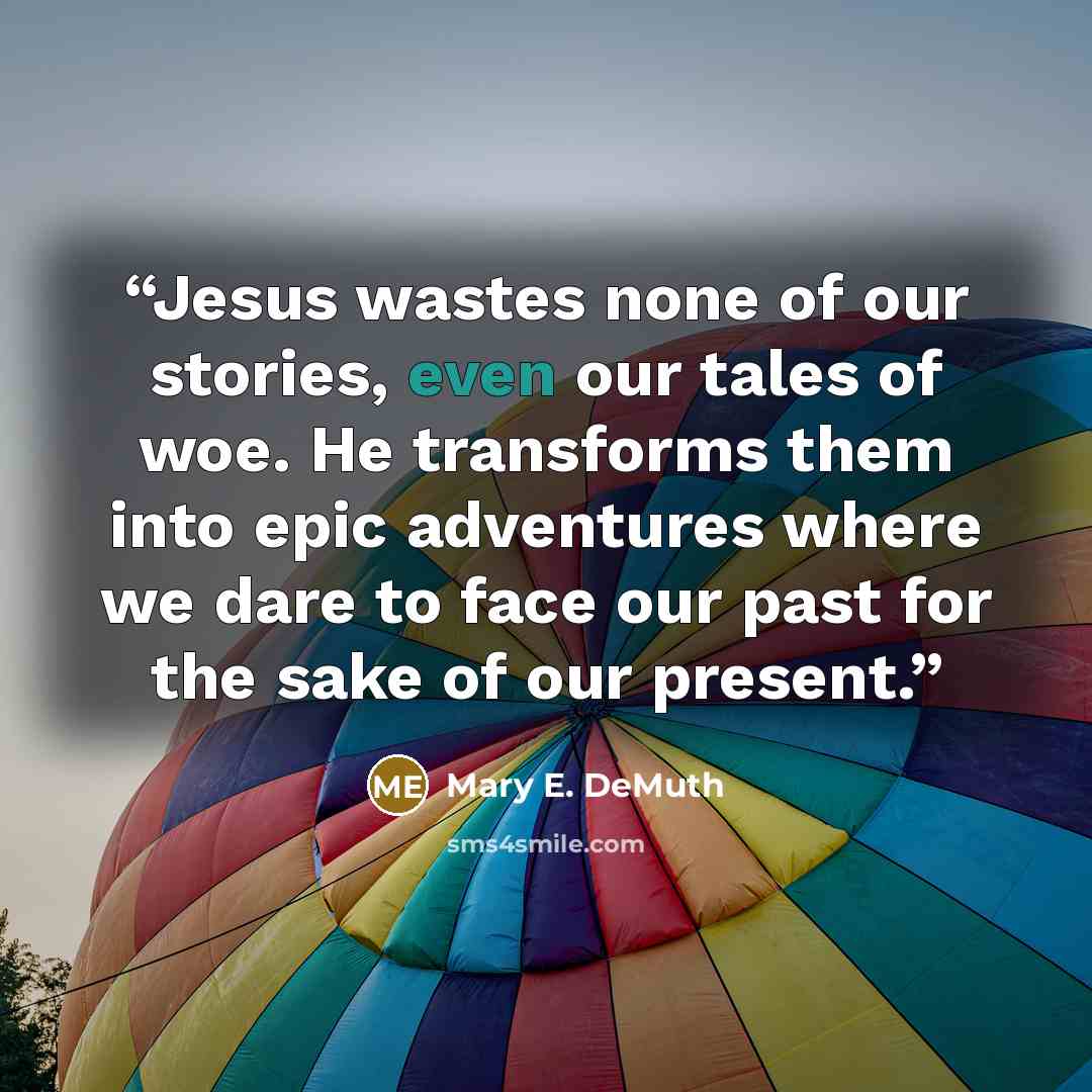 “Jesus wastes none of our stories, even our tales of woe. He transforms them into epic adventures where we dare to face our past for the sake of our present.” quote by Mary E. DeMuth