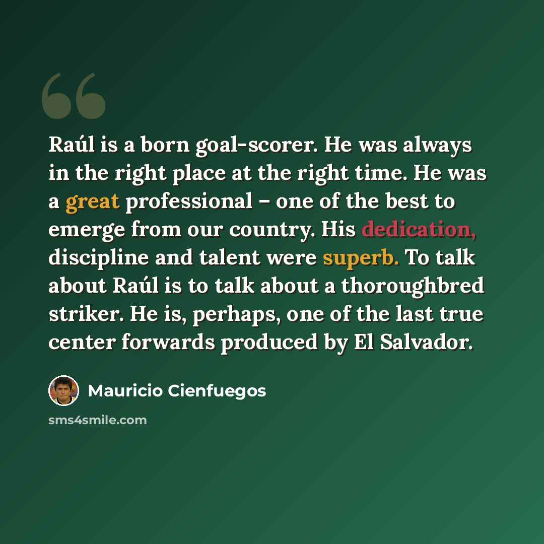 “Raúl is a born goal-scorer. He was always in the right place at the right time. He was a great professional – one of the best to emerge from our country. His dedication, discipline and talent were superb. To talk about Raúl is to talk about a thoroughbred striker. He is, perhaps, one of the last…” quote by Mauricio Cienfuegos