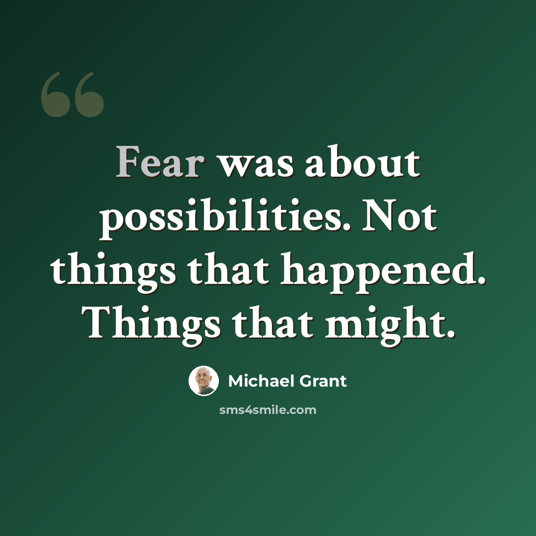 “Fear was about possibilities. Not things that happened. Things that might.” quote by Michael Grant