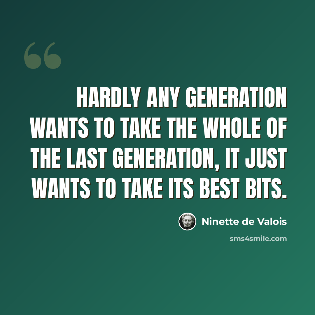 “Hardly any generation wants to take the whole of the last generation, it just wants to take its best bits.” quote by Ninette de Valois