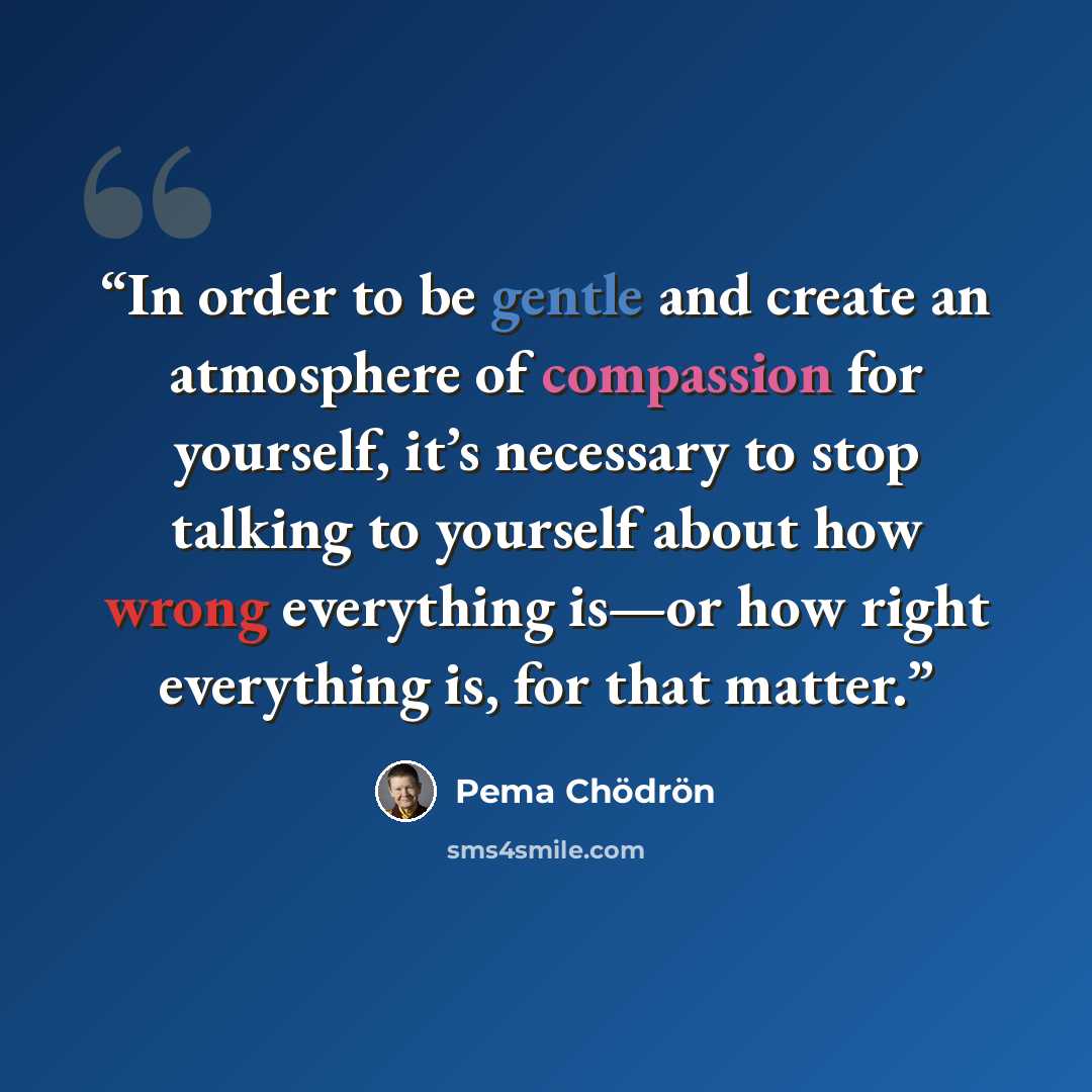 “In order to be gentle and create an atmosphere of compassion for yourself, it’s necessary to stop talking to yourself about how wrong everything is—or how right everything is, for that matter.” quote by Pema Chödrön