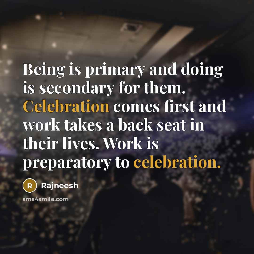 “Being is primary and doing is secondary for them. Celebration comes first and work takes a back seat in their lives. Work is preparatory to celebration.” quote by Rajneesh