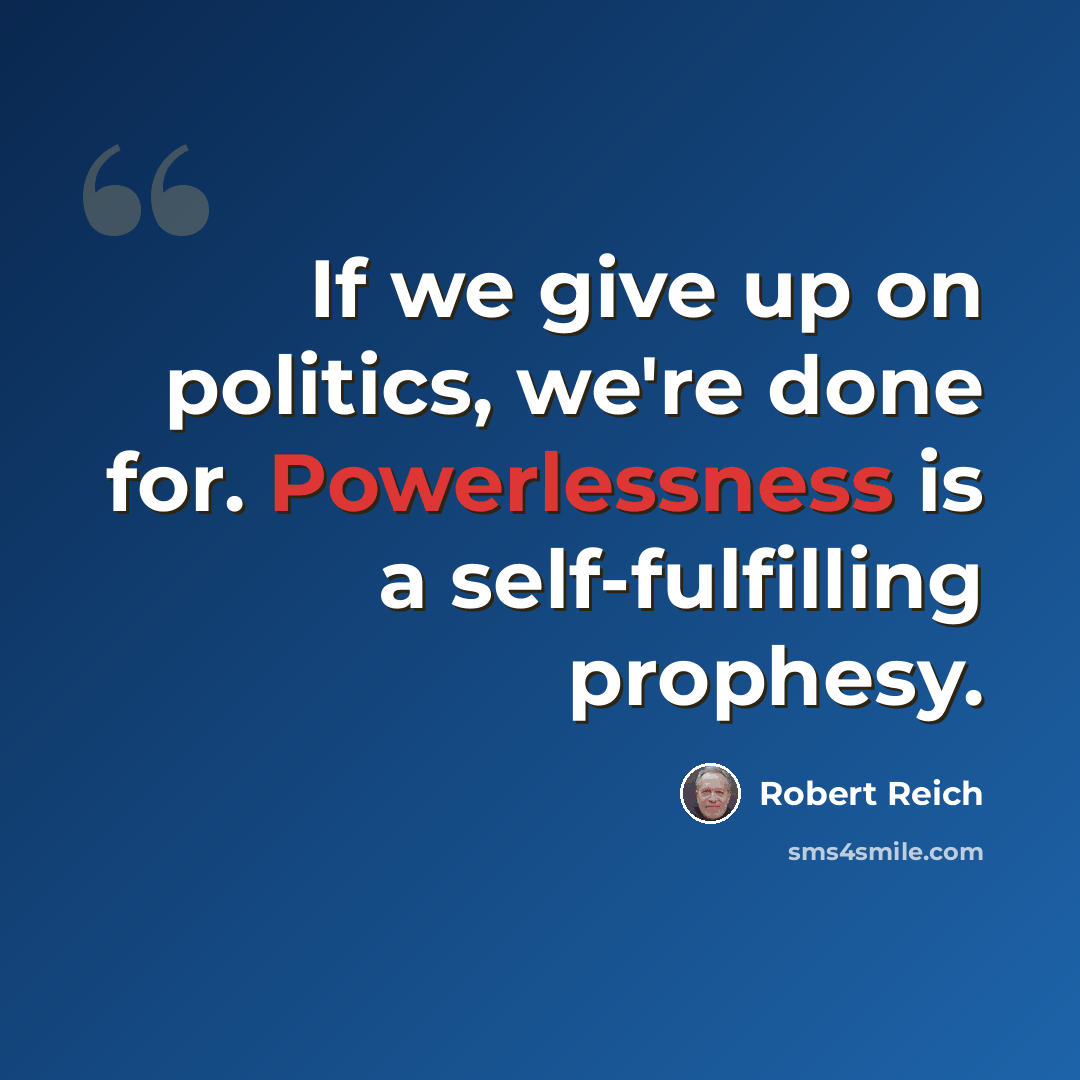 “If we give up on politics, we're done for. Powerlessness is a self-fulfilling prophesy.” quote by Robert Reich