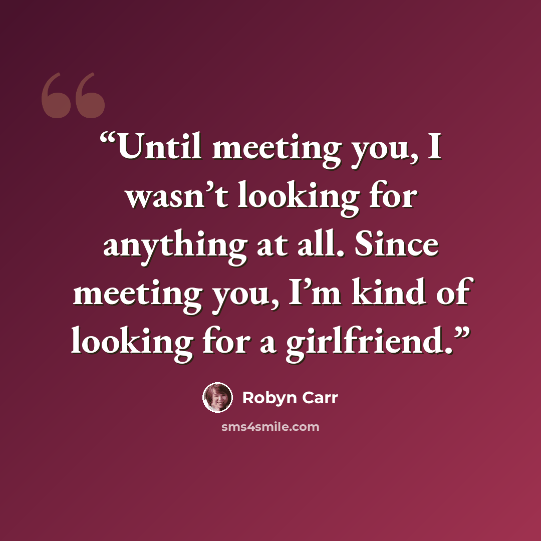 “Until meeting you, I wasn’t looking for anything at all. Since meeting you, I’m kind of looking for a girlfriend.” quote by Robyn Carr