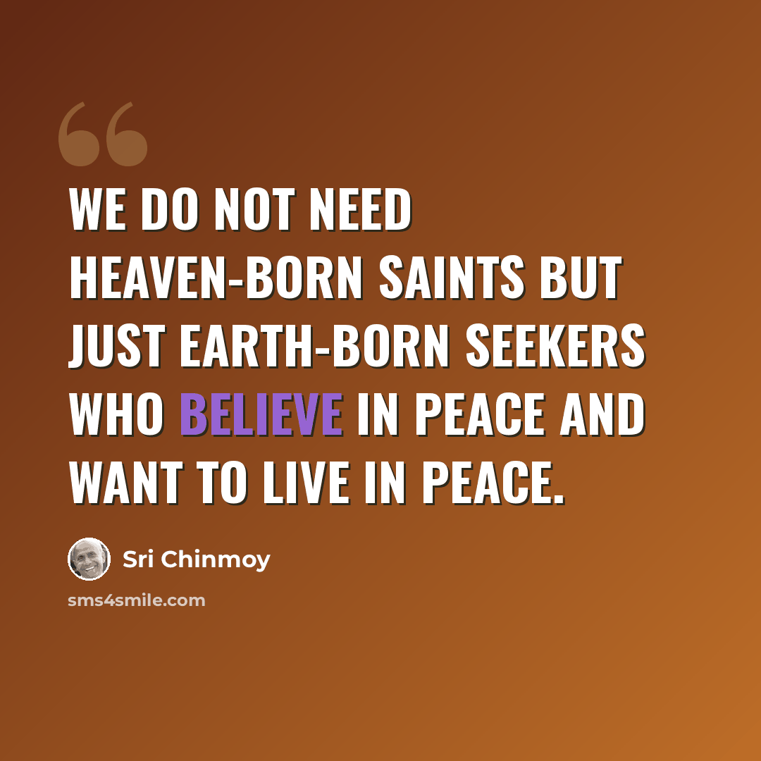 “We do not need heaven-born saints but just earth-born seekers who believe in peace and want to live in peace.” quote by Sri Chinmoy
