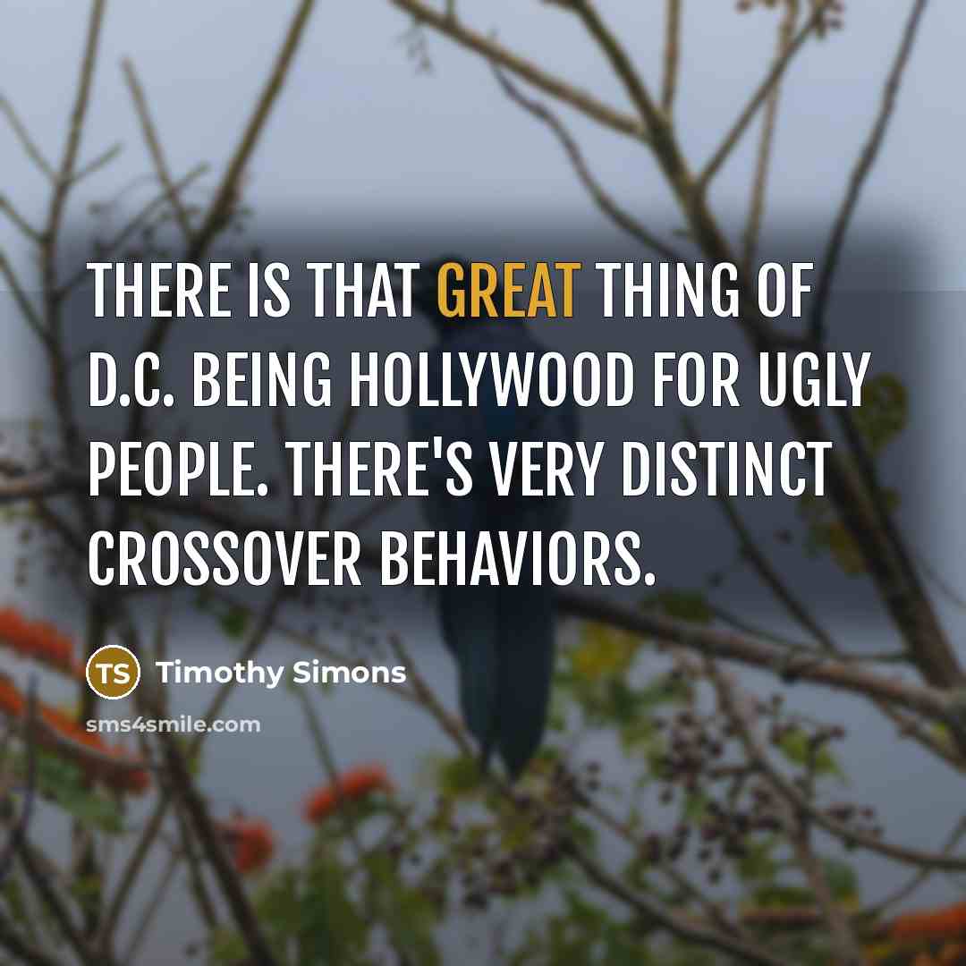 “There is that great thing of D.C. being Hollywood for ugly people. There's very distinct crossover behaviors.” quote by Timothy Simons