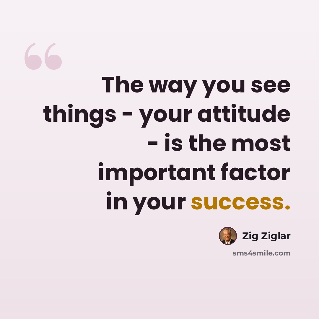 “The way you see things - your attitude - is the most important factor in your success.” quote by Zig Ziglar