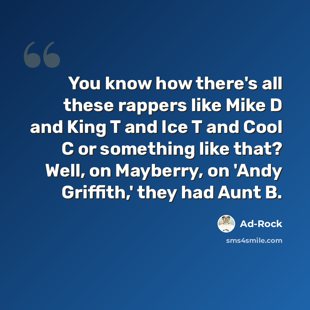 “You know how there's all these rappers like Mike D and King T and Ice T and Cool C or something like that? Well, on Mayberry, on 'Andy Griffith,' they had Aunt B.” quote by Ad-Rock