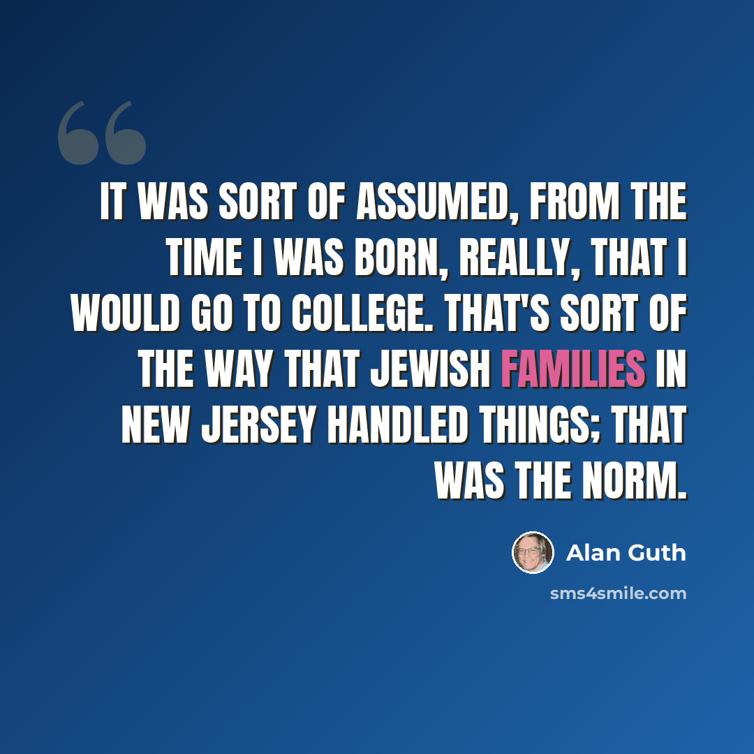 “It was sort of assumed, from the time I was born, really, that I would go to college. That's sort of the way that Jewish families in New Jersey handled things; that was the norm.” quote by Alan Guth