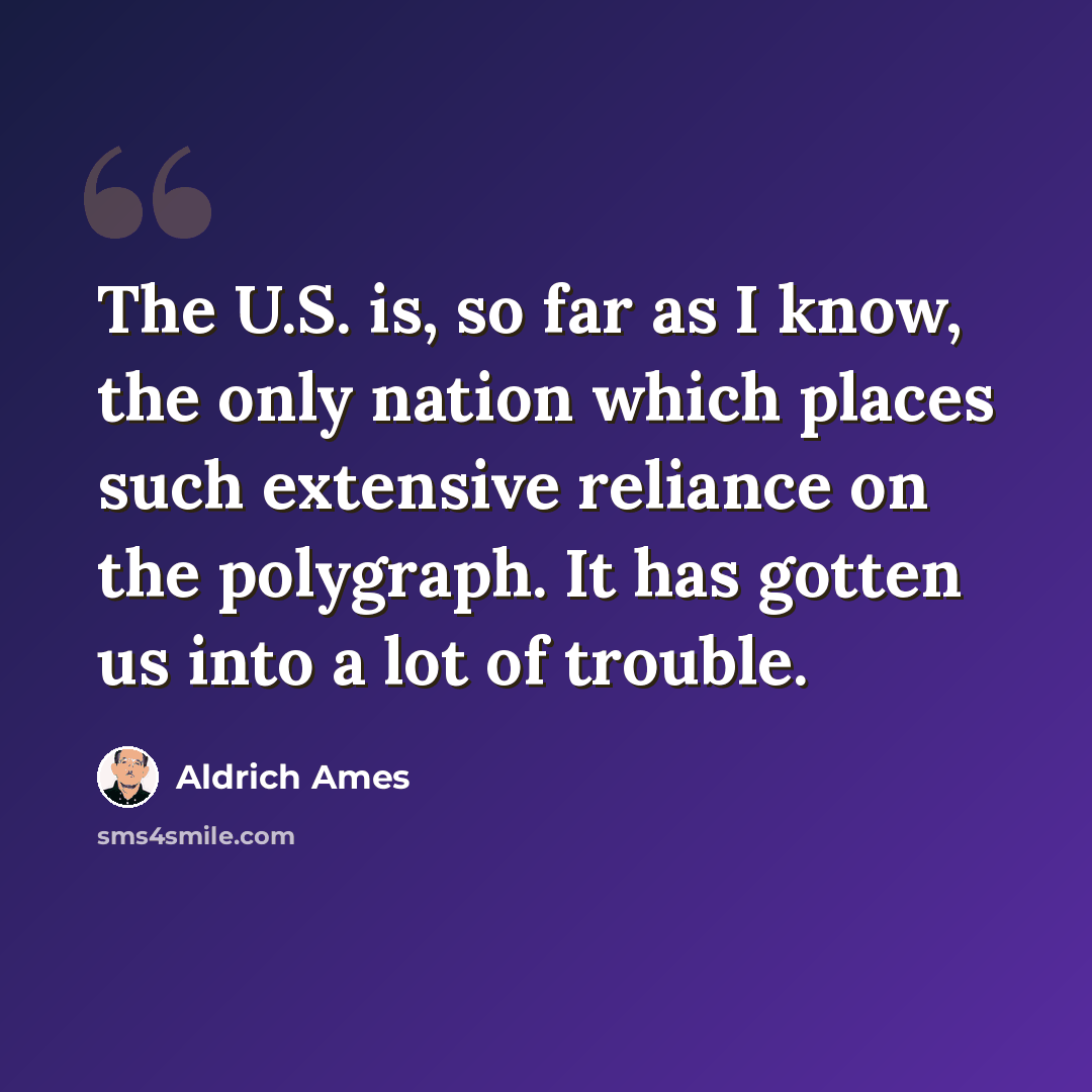“The U.S. is, so far as I know, the only nation which places such extensive reliance on the polygraph. It has gotten us into a lot of trouble.” quote by Aldrich Ames