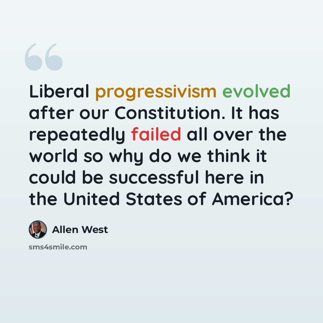 “Liberal progressivism evolved after our Constitution. It has repeatedly failed all over the world so why do we think it could be successful here in the United States of America?” quote by Allen West