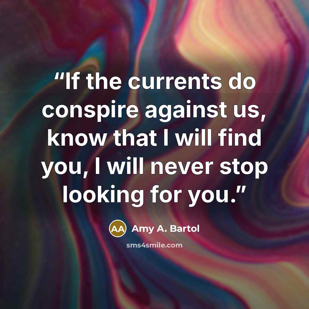 “If the currents do conspire against us, know that I will find you, I will never stop looking for you.” quote by Amy A. Bartol