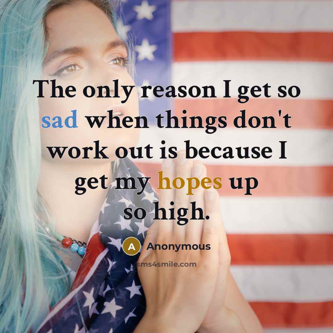 “The only reason I get so sad when things don't work out is because I get my hopes up so high.” quote by Anonymous