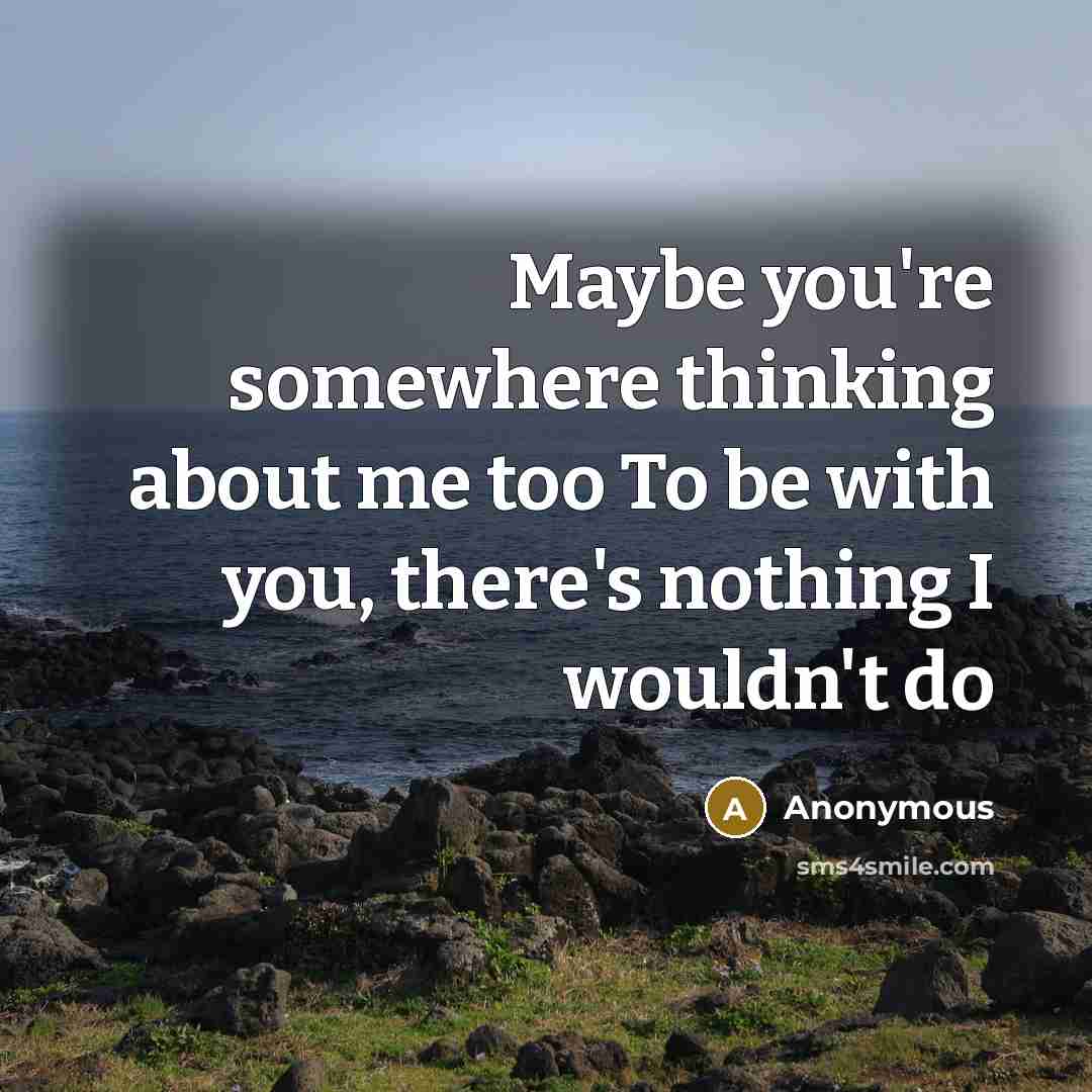 “Maybe you're somewhere thinking about me too To be with you, there's nothing I wouldn't do” quote by Anonymous
