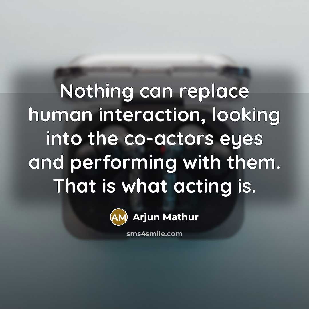 “Nothing can replace human interaction, looking into the co-actors eyes and performing with them. That is what acting is.” quote by Arjun Mathur