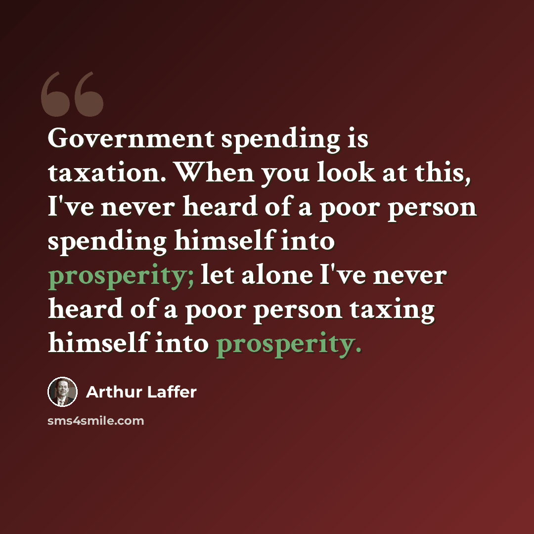 “Government spending is taxation. When you look at this, I've never heard of a poor person spending himself into prosperity; let alone I've never heard of a poor person taxing himself into prosperity.” quote by Arthur Laffer