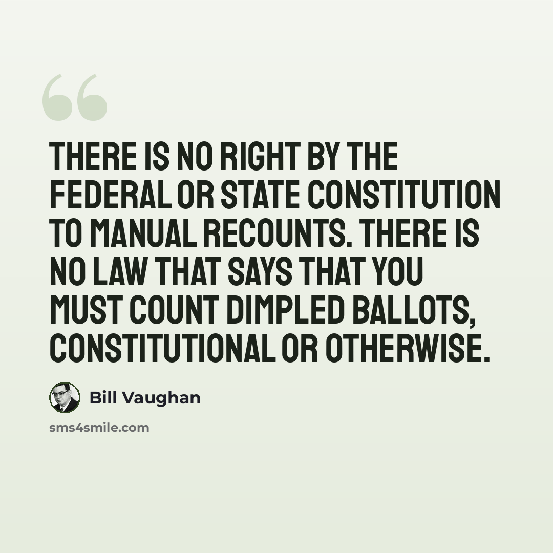 “There is no right by the federal or state constitution to manual recounts. There is no law that says that you must count dimpled ballots, constitutional or otherwise.” quote by Bill Vaughan