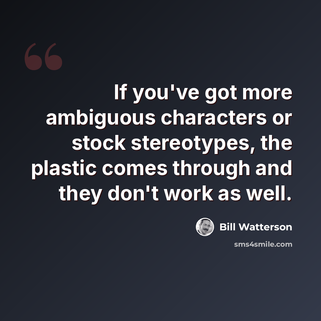 “If you've got more ambiguous characters or stock stereotypes, the plastic comes through and they don't work as well.” quote by Bill Watterson