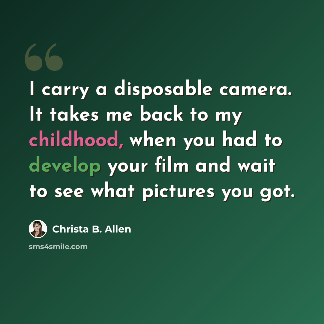 “I carry a disposable camera. It takes me back to my childhood, when you had to develop your film and wait to see what pictures you got.” quote by Christa B. Allen