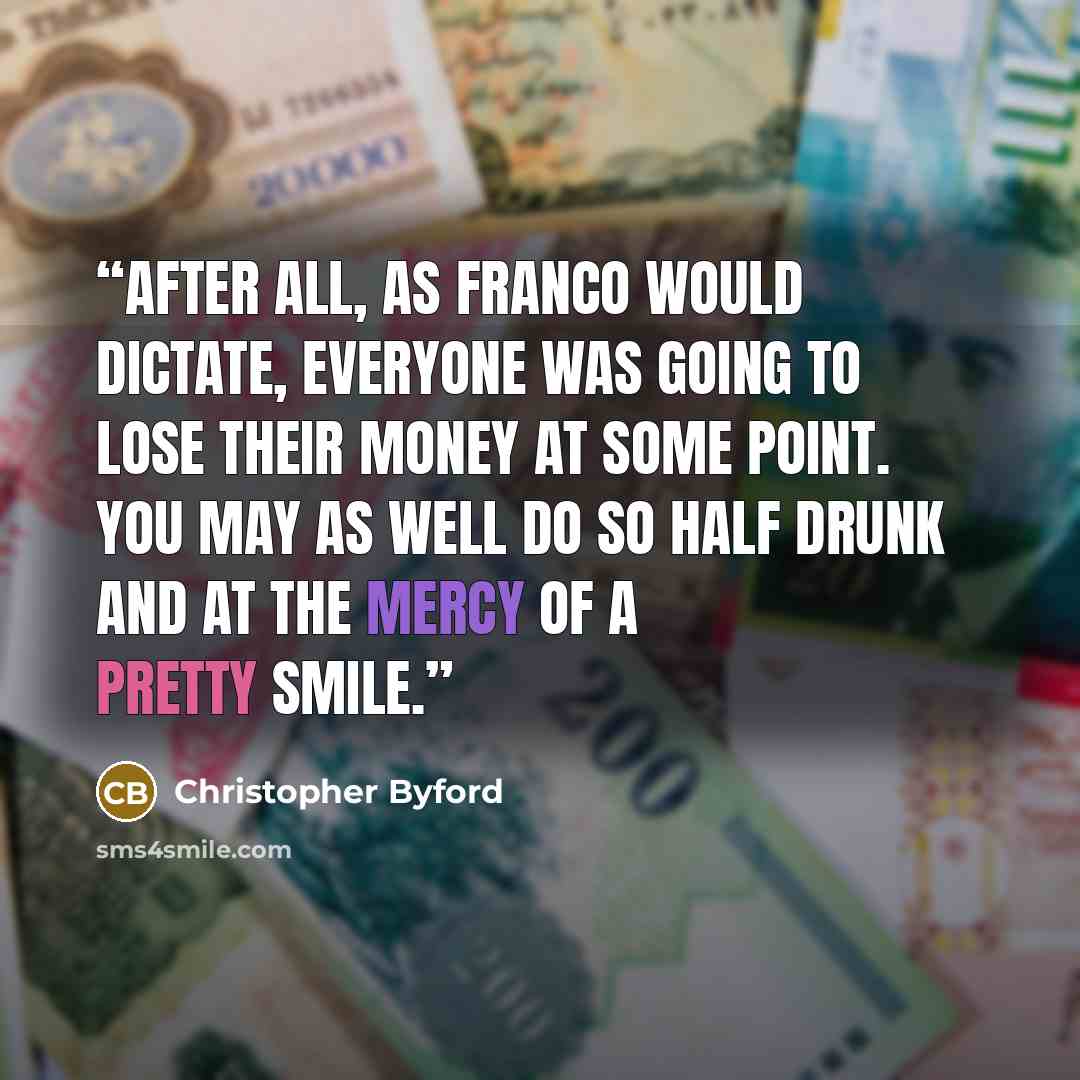 “After all, as Franco would dictate, everyone was going to lose their money at some point. You may as well do so half drunk and at the mercy of a pretty smile.” quote by Christopher Byford