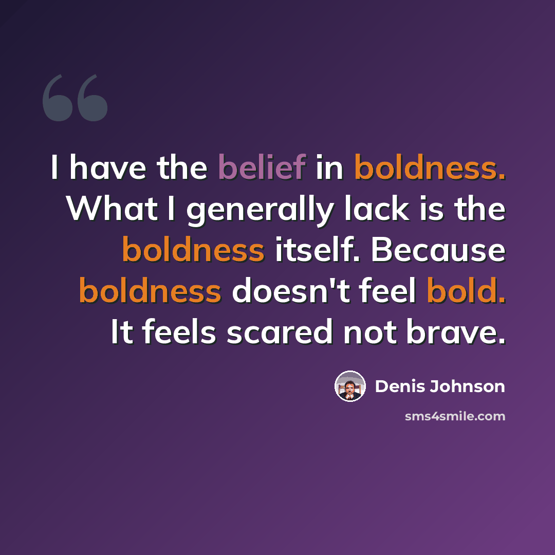 “I have the belief in boldness. What I generally lack is the boldness itself. Because boldness doesn't feel bold. It feels scared not brave.” quote by Denis Johnson