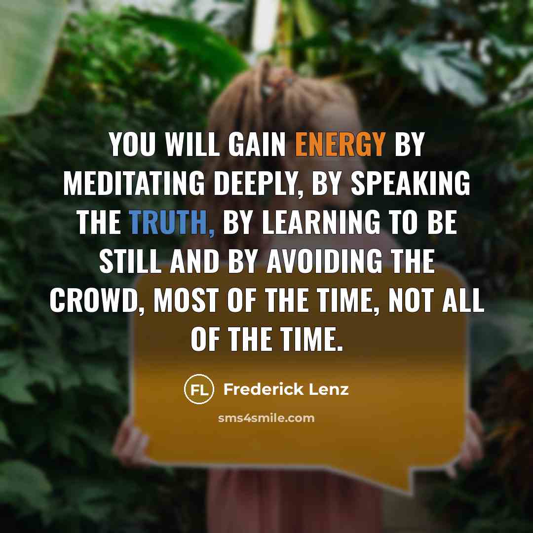 “You will gain energy by meditating deeply, by speaking the truth, by learning to be still and by avoiding the crowd, most of the time, not all of the time.” quote by Frederick Lenz