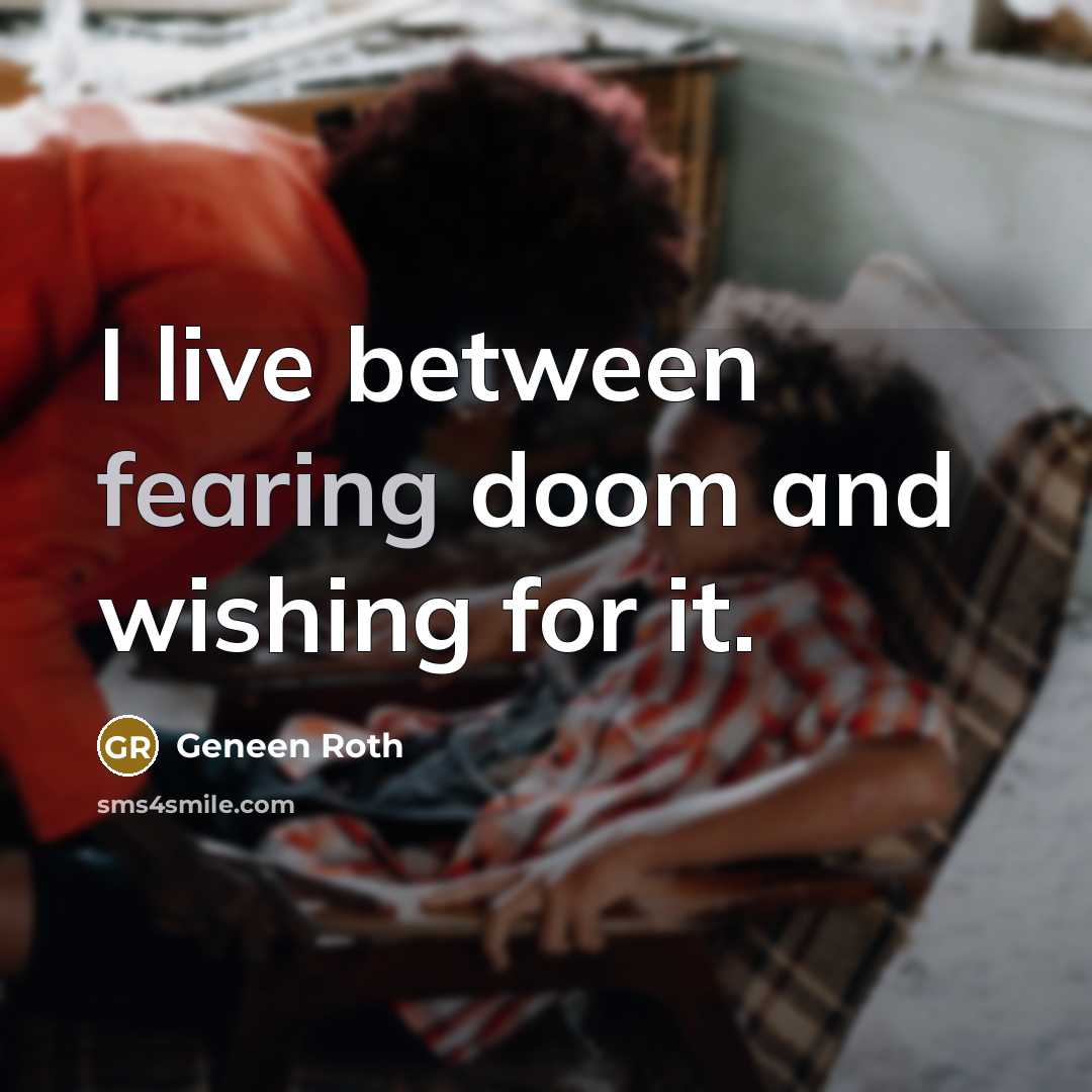 “I live between fearing doom and wishing for it.” quote by Geneen Roth